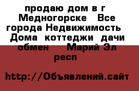 продаю дом в г. Медногорске - Все города Недвижимость » Дома, коттеджи, дачи обмен   . Марий Эл респ.